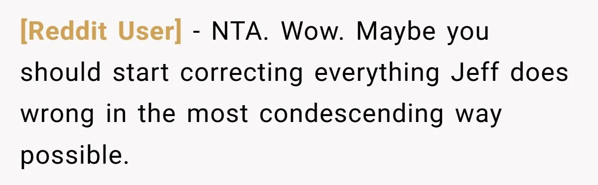 [Reddit User] − NTA. Wow. Maybe you should start correcting everything Jeff does wrong in the most condescending way possible.