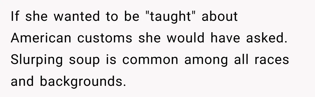 If she wanted to be "taught" about American customs she would have asked. Slurping soup is common among all races and backgrounds.