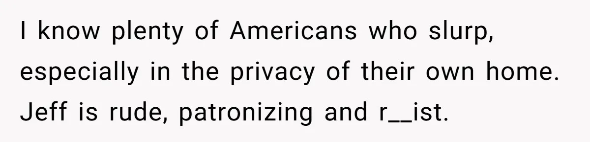 I know plenty of Americans who slurp, especially in the privacy of their own home. Jeff is rude, patronizing and r__ist.