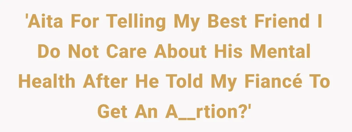 'AITA for Telling my best friend I do not care about his mental health after he told my fiancé to get an a__rtion?'