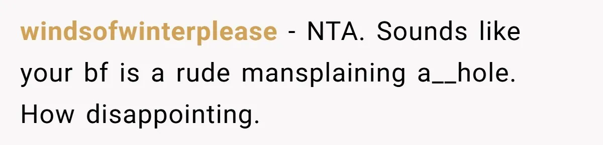 windsofwinterplease − NTA. Sounds like your bf is a rude mansplaining a__hole. How disappointing.
