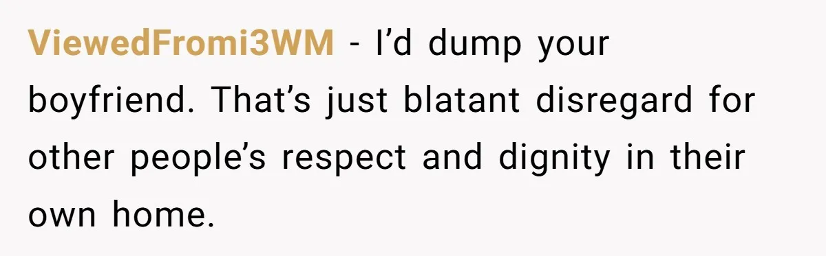 ViewedFromi3WM − I’d dump your boyfriend. That’s just blatant disregard for other people’s respect and dignity in their own home.
