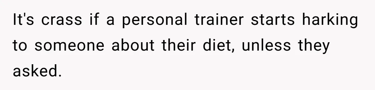It's crass if a personal trainer starts harking to someone about their diet, unless they asked.