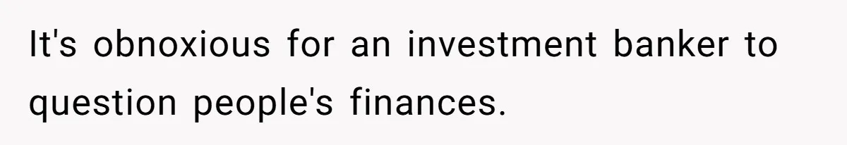It's obnoxious for an investment banker to question people's finances.