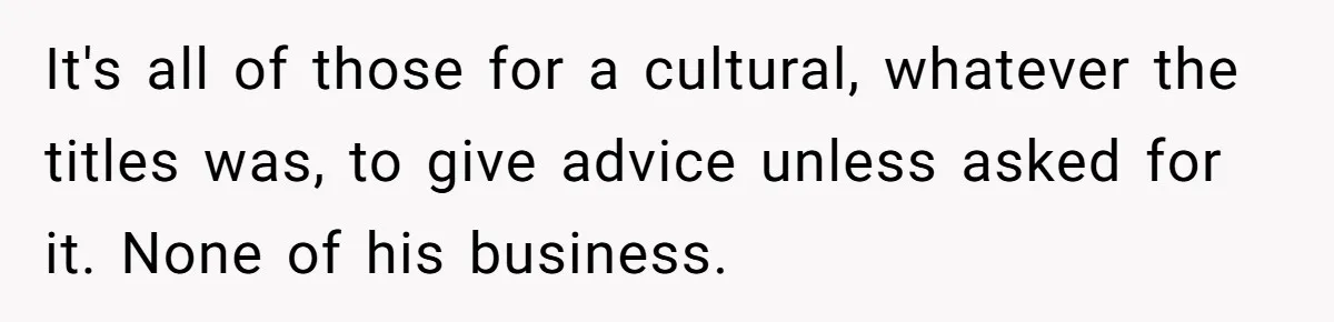 It's all of those for a cultural, whatever the titles was, to give advice unless asked for it. None of his business.