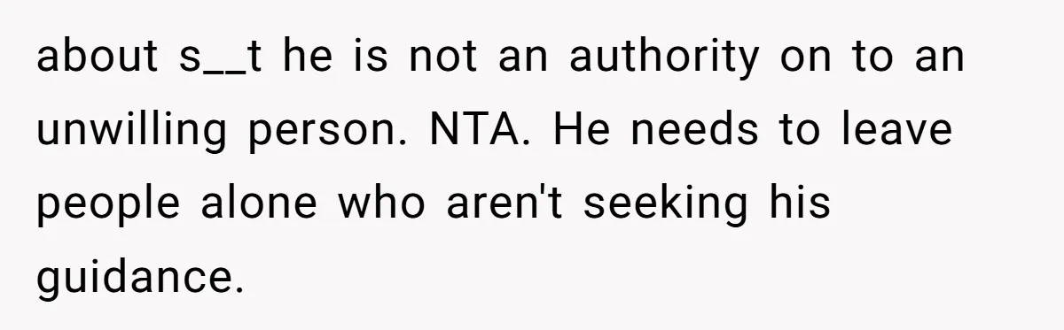about s__t he is not an authority on to an unwilling person. NTA. He needs to leave people alone who aren't seeking his guidance.