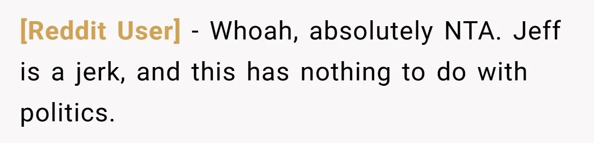 [Reddit User] − Whoah, absolutely NTA. Jeff is a jerk, and this has nothing to do with politics.