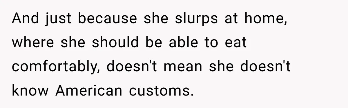 And just because she slurps at home, where she should be able to eat comfortably, doesn't mean she doesn't know American customs.
