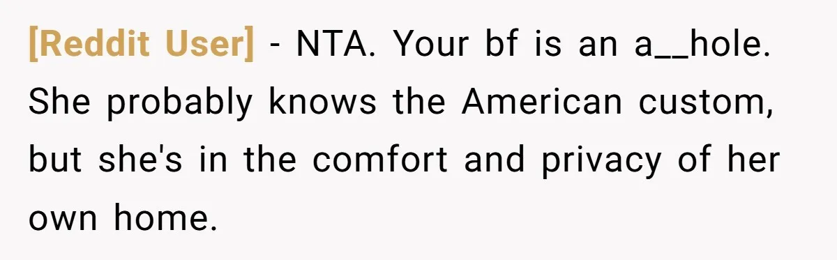[Reddit User] − NTA. Your bf is an a__hole. She probably knows the American custom, but she's in the comfort and privacy of her own home.