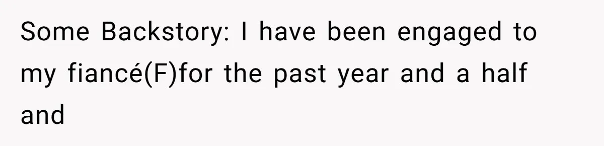 Some Backstory: I have been engaged to my fiancé(F)for the past year and a half and