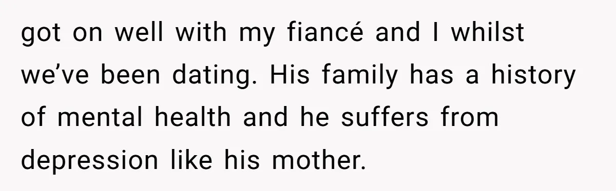 got on well with my fiancé and I whilst we’ve been dating. His family has a history of mental health and he suffers from depression like his mother.