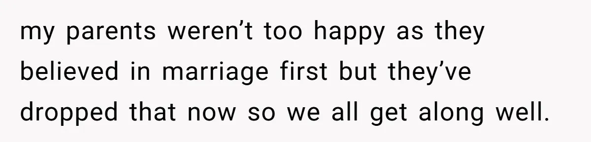 my parents weren’t too happy as they believed in marriage first but they’ve dropped that now so we all get along well.