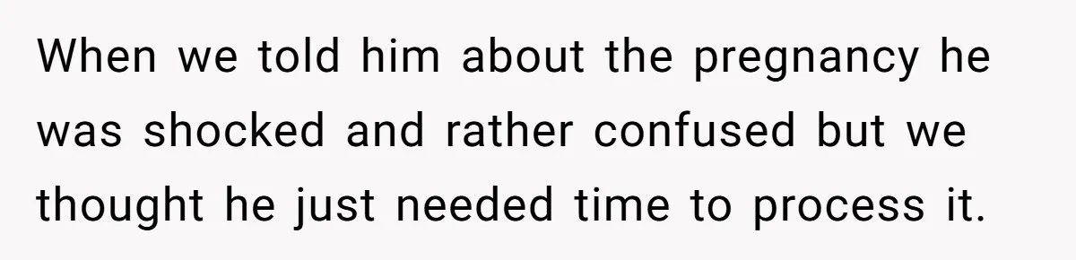 When we told him about the pregnancy he was shocked and rather confused but we thought he just needed time to process it.
