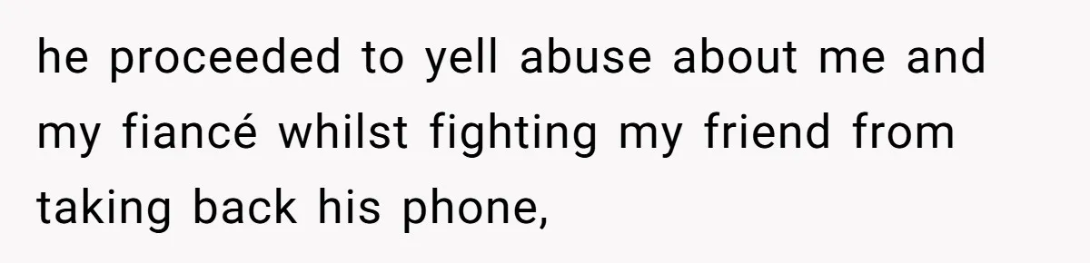 he proceeded to yell abuse about me and my fiancé whilst fighting my friend from taking back his phone,