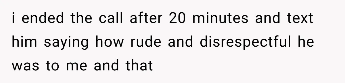 i ended the call after 20 minutes and text him saying how rude and disrespectful he was to me and that