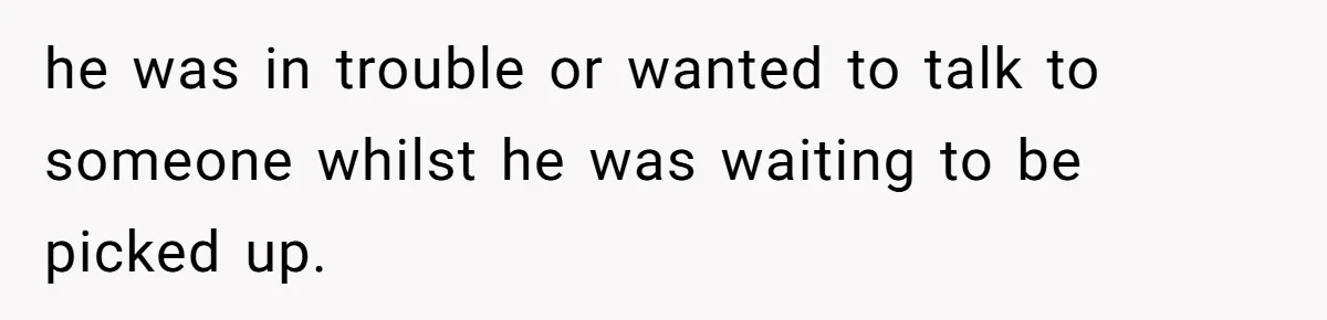 he was in trouble or wanted to talk to someone whilst he was waiting to be picked up.