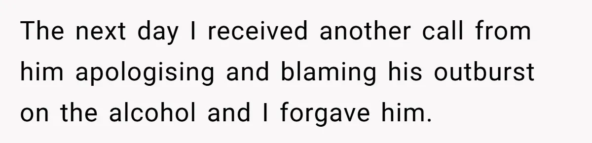 The next day I received another call from him apologising and blaming his outburst on the alcohol and I forgave him.