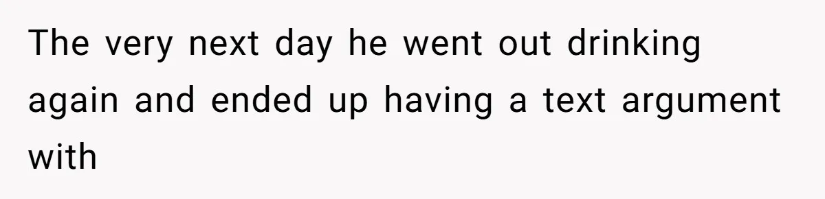 The very next day he went out drinking again and ended up having a text argument with