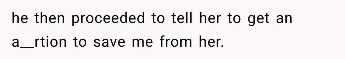 he then proceeded to tell her to get an a__rtion to save me from her.
