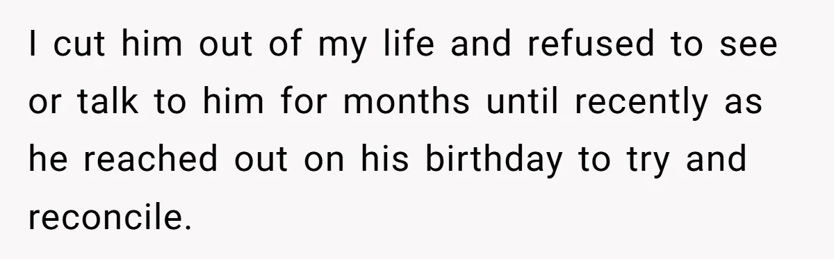 I cut him out of my life and refused to see or talk to him for months until recently as he reached out on his birthday to try and reconcile.