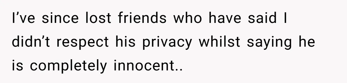 I’ve since lost friends who have said I didn’t respect his privacy whilst saying he is completely innocent..