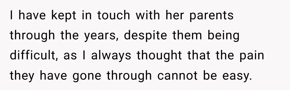 I have kept in touch with her parents through the years, despite them being difficult, as I always thought that the pain they have gone through cannot be easy.