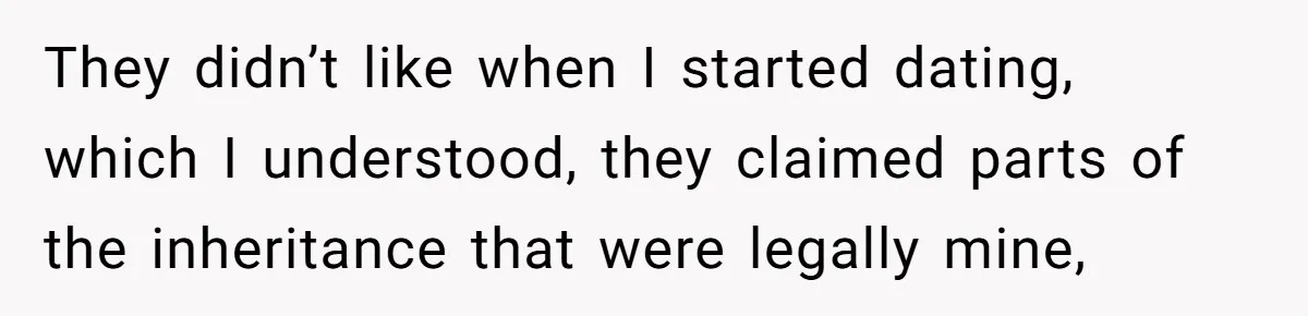 They didn’t like when I started dating, which I understood, they claimed parts of the inheritance that were legally mine,