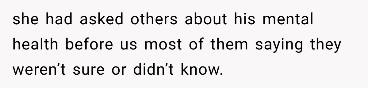she had asked others about his mental health before us most of them saying they weren’t sure or didn’t know.