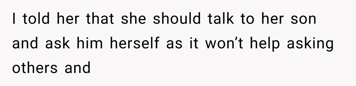 I told her that she should talk to her son and ask him herself as it won’t help asking others and