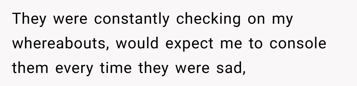 They were constantly checking on my whereabouts, would expect me to console them every time they were sad,
