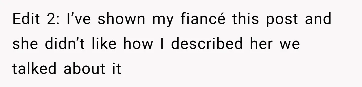 Edit 2: I’ve shown my fiancé this post and she didn’t like how I described her we talked about it