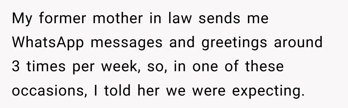 My former mother in law sends me WhatsApp messages and greetings around 3 times per week, so, in one of these occasions, I told her we were expecting.