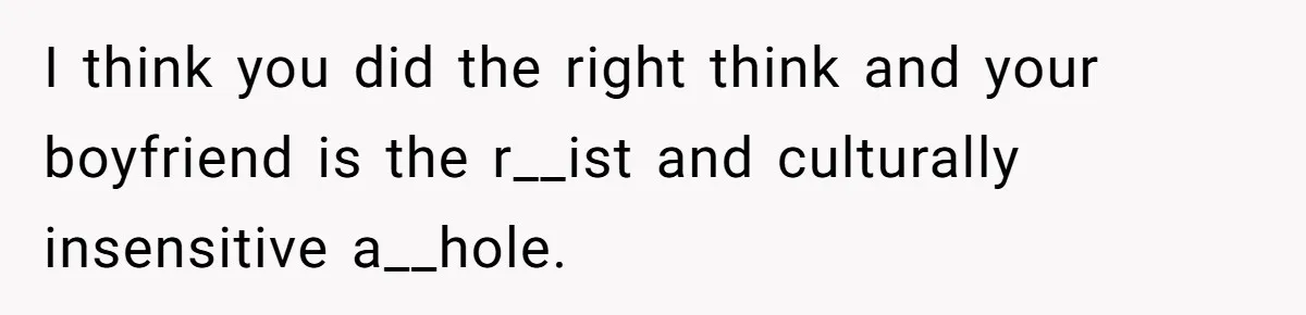 I think you did the right think and your boyfriend is the r__ist and culturally insensitive a__hole.