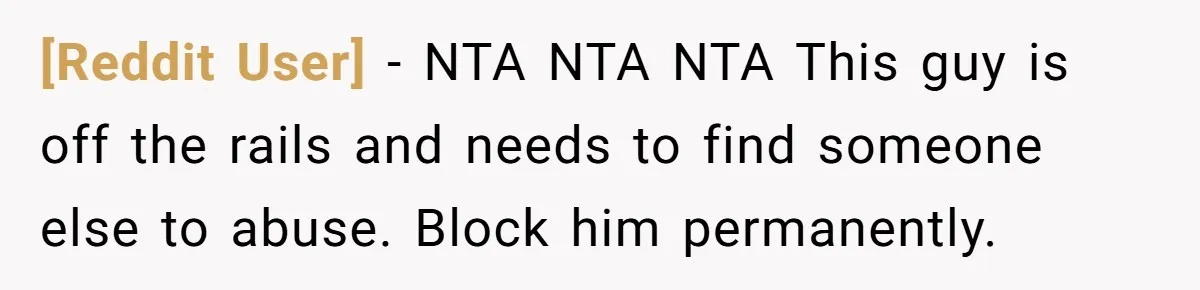 [Reddit User] − NTA NTA NTA This guy is off the rails and needs to find someone else to abuse. Block him permanently.