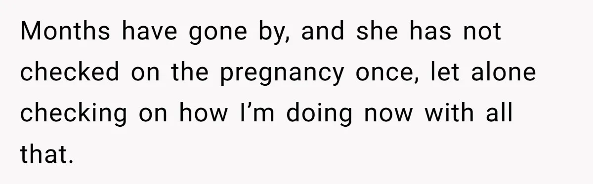 Months have gone by, and she has not checked on the pregnancy once, let alone checking on how I’m doing now with all that.