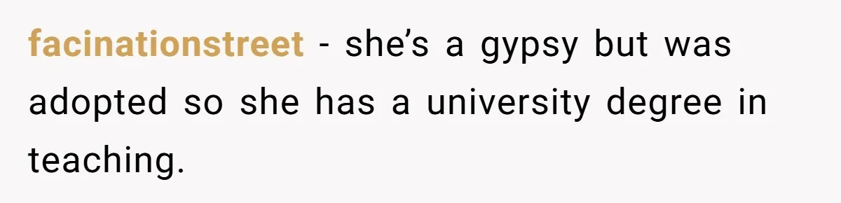 facinationstreet − she’s a gypsy but was adopted so she has a university degree in teaching.