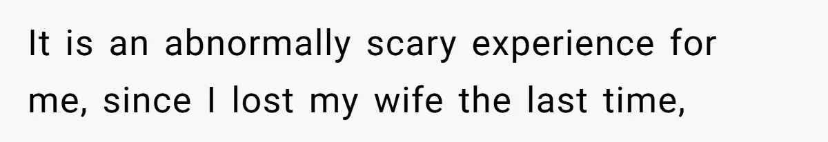 It is an abnormally scary experience for me, since I lost my wife the last time,