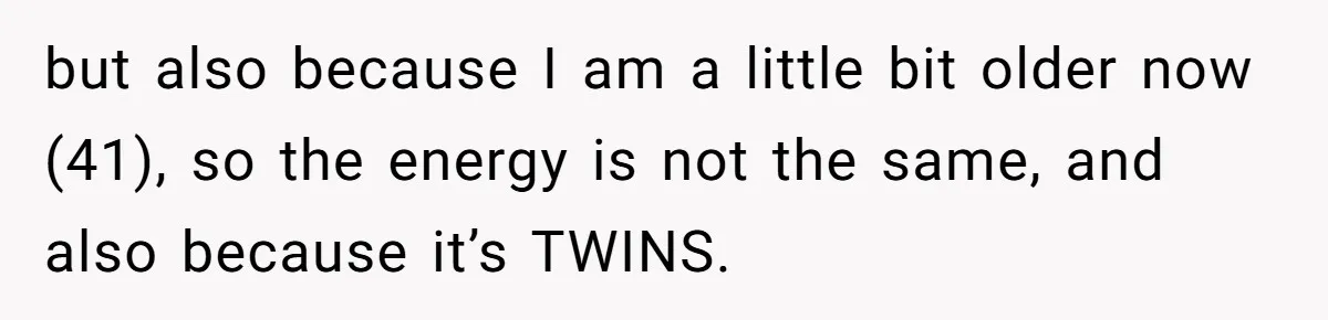 but also because I am a little bit older now (41), so the energy is not the same, and also because it’s TWINS.