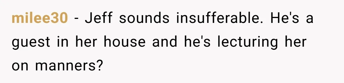 milee30 − Jeff sounds insufferable. He's a guest in her house and he's lecturing her on manners?