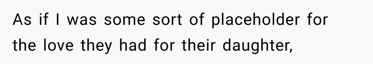 As if I was some sort of placeholder for the love they had for their daughter,