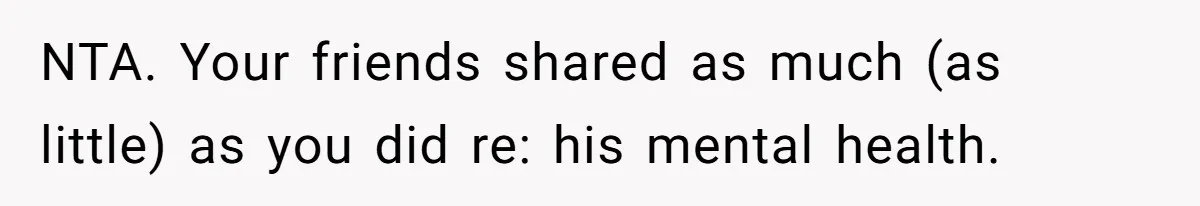 NTA. Your friends shared as much (as little) as you did re: his mental health.