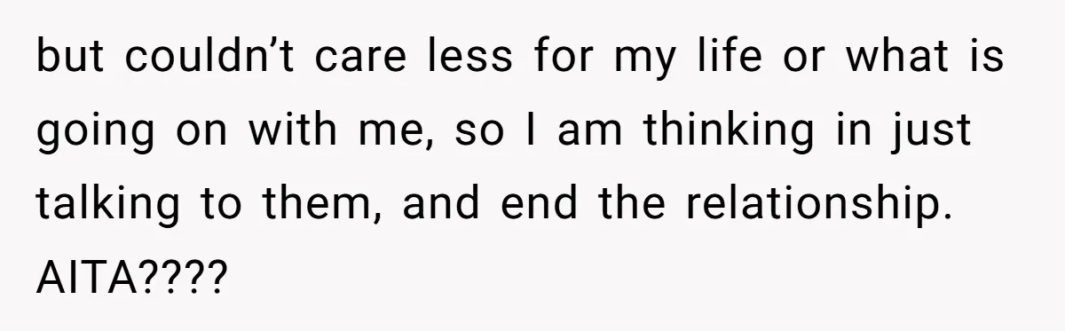 but couldn’t care less for my life or what is going on with me, so I am thinking in just talking to them, and end the relationship. AITA????