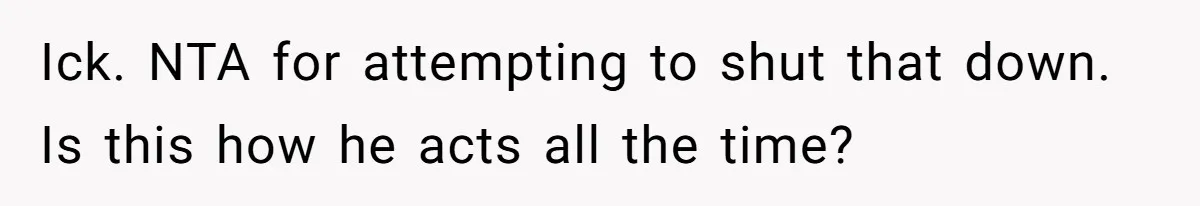 Ick. NTA for attempting to shut that down. Is this how he acts all the time?