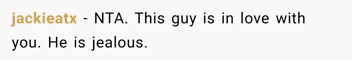 jackieatx − NTA. This guy is in love with you. He is jealous.