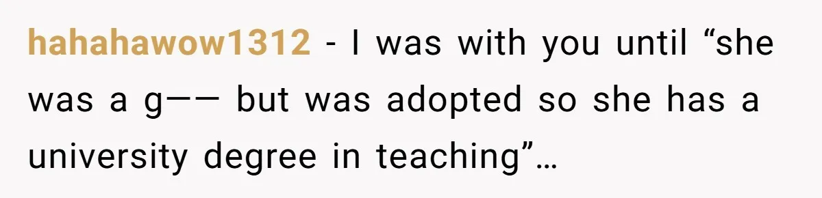 hahahawow1312 − I was with you until “she was a g—— but was adopted so she has a university degree in teaching”…