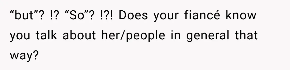 “but”? !? “So”? !?! Does your fiancé know you talk about her/people in general that way?