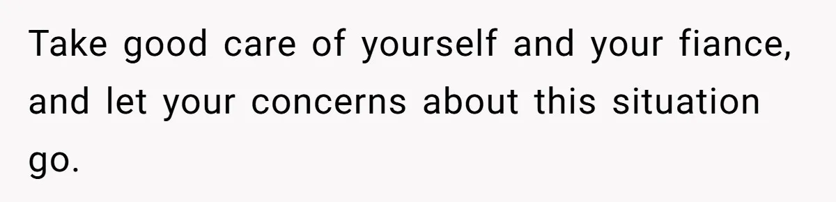 Take good care of yourself and your fiance, and let your concerns about this situation go.