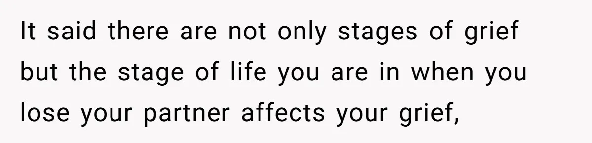 It said there are not only stages of grief but the stage of life you are in when you lose your partner affects your grief,