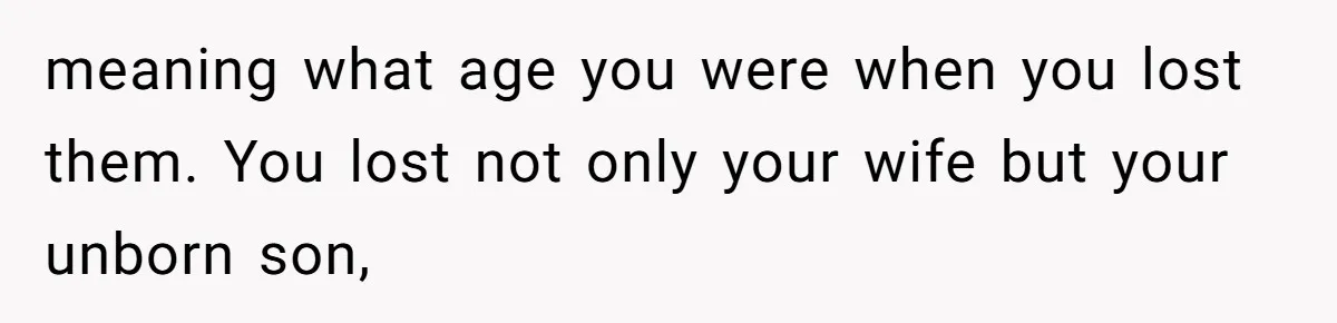 meaning what age you were when you lost them. You lost not only your wife but your unborn son,