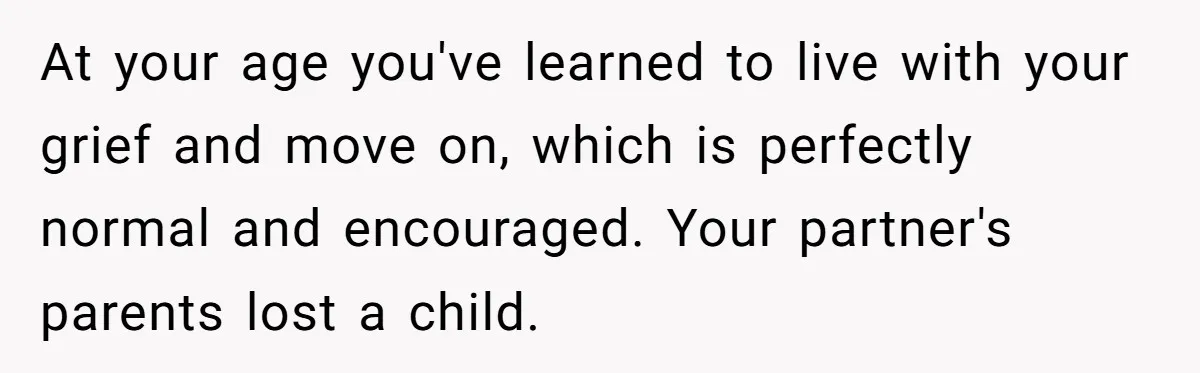 At your age you've learned to live with your grief and move on, which is perfectly normal and encouraged. Your partner's parents lost a child.